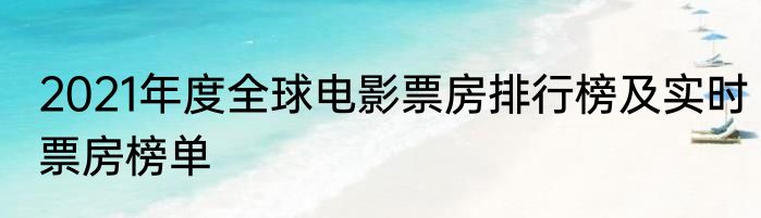 2021年度全球电影票房排行榜及实时票房榜单