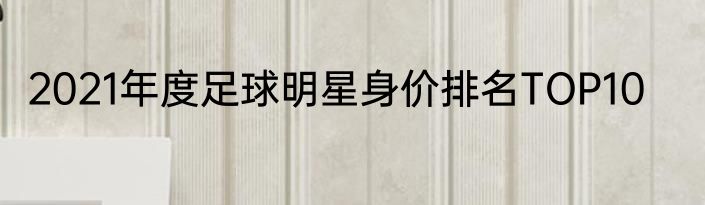 2021年度足球明星身价排名TOP10