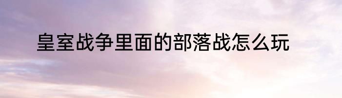 皇室战争里面的部落战怎么玩