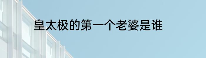 皇太极的第一个老婆是谁