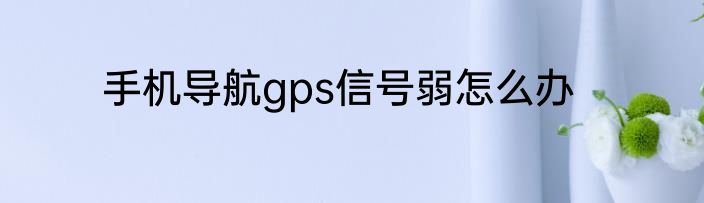 手机导航gps信号弱怎么办