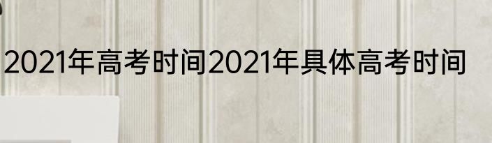 2021年高考时间2021年具体高考时间