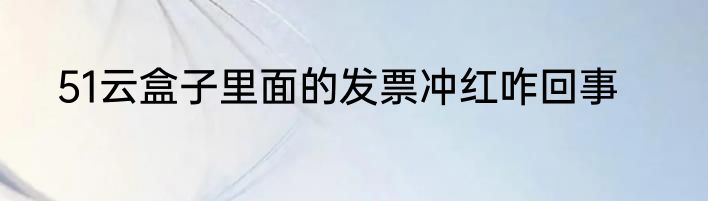 51云盒子里面的发票冲红咋回事