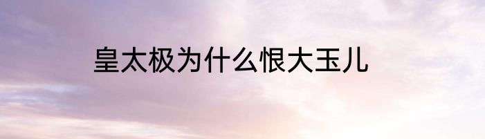 皇太极为什么恨大玉儿