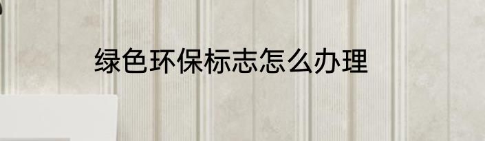 绿色环保标志怎么办理