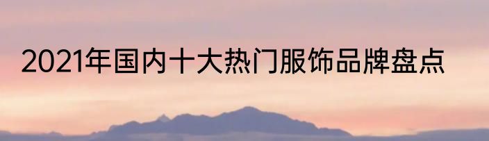 2021年国内十大热门服饰品牌盘点