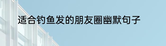 适合钓鱼发的朋友圈幽默句子
