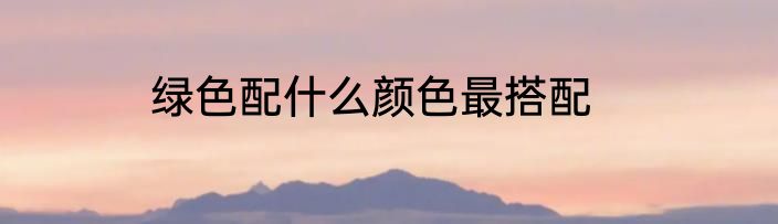 绿色配什么颜色最搭配