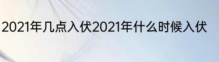 2021年几点入伏2021年什么时候入伏