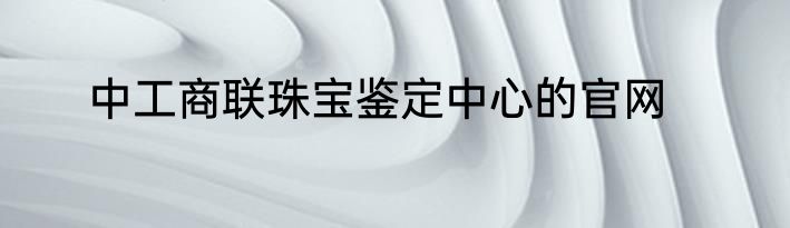 中工商联珠宝鉴定中心的官网