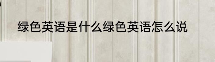绿色英语是什么绿色英语怎么说