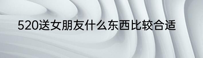 520送女朋友什么东西比较合适