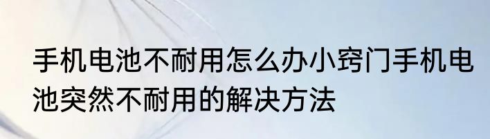 手机电池不耐用怎么办小窍门手机电池突然不耐用的解决方法