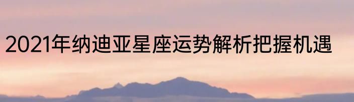 2021年纳迪亚星座运势解析把握机遇