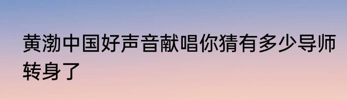 黄渤中国好声音献唱你猜有多少导师转身了