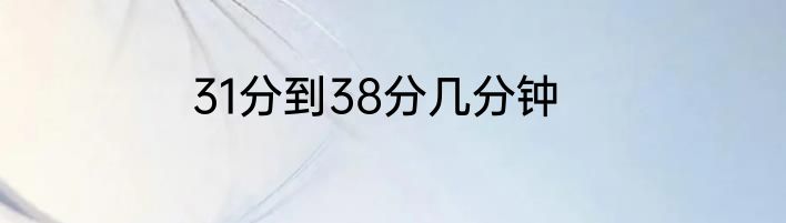 31分到38分几分钟