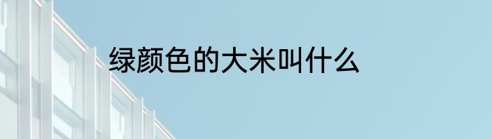绿颜色的大米叫什么