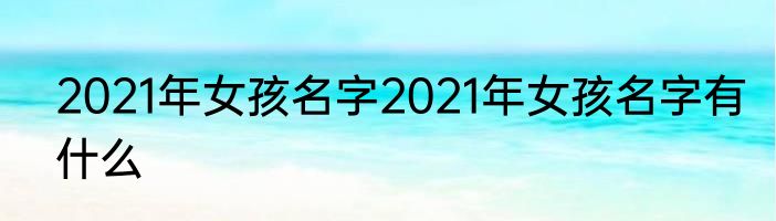 2021年女孩名字2021年女孩名字有什么