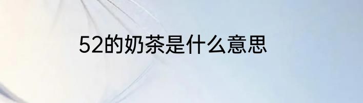 52的奶茶是什么意思