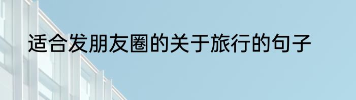 适合发朋友圈的关于旅行的句子