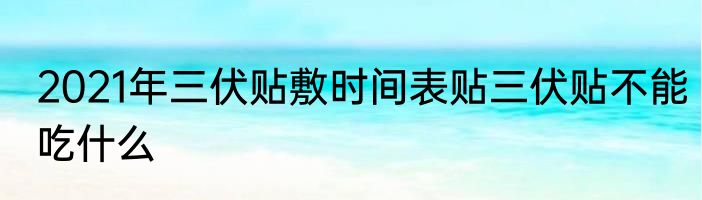 2021年三伏贴敷时间表贴三伏贴不能吃什么