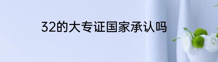32的大专证国家承认吗