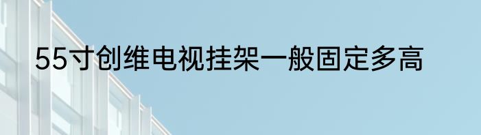 55寸创维电视挂架一般固定多高