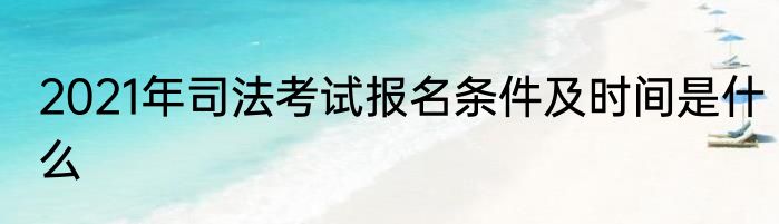 2021年司法考试报名条件及时间是什么