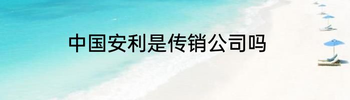 中国安利是传销公司吗