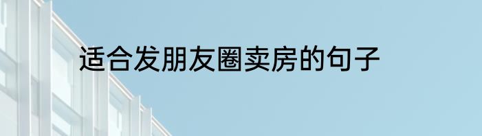 适合发朋友圈卖房的句子