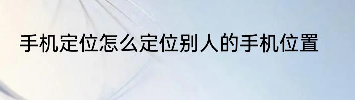 手机定位怎么定位别人的手机位置