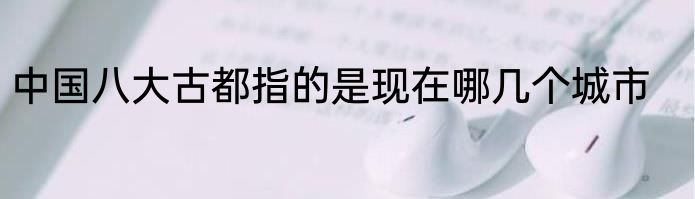 中国八大古都指的是现在哪几个城市