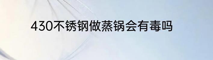 430不锈钢做蒸锅会有毒吗