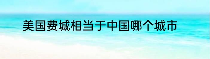 美国费城相当于中国哪个城市