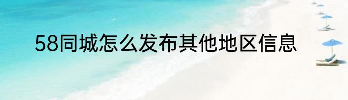 58同城怎么发布其他地区信息