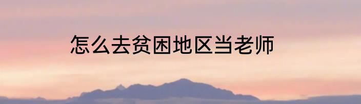 怎么去贫困地区当老师