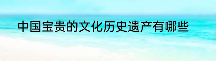 中国宝贵的文化历史遗产有哪些