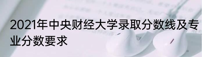 2021年中央财经大学录取分数线及专业分数要求