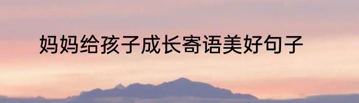 妈妈给孩子成长寄语美好句子