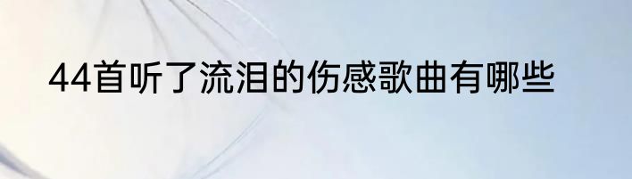 44首听了流泪的伤感歌曲有哪些