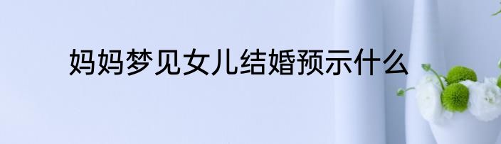 妈妈梦见女儿结婚预示什么
