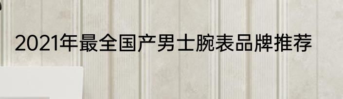 2021年最全国产男士腕表品牌推荐
