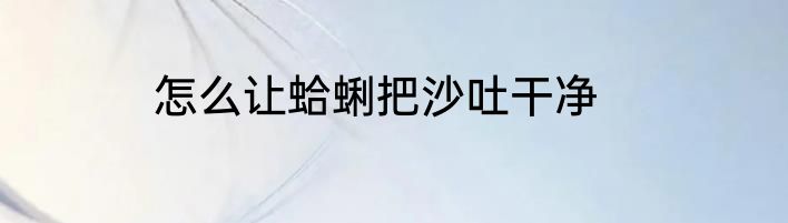 怎么让蛤蜊把沙吐干净