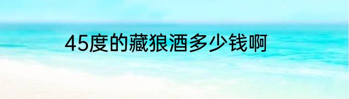 45度的藏狼酒多少钱啊