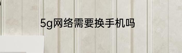 5g网络需要换手机吗