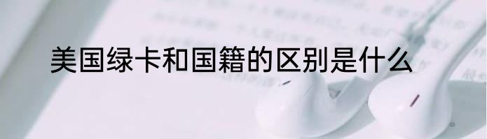 美国绿卡和国籍的区别是什么