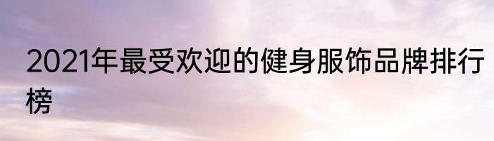 2021年最受欢迎的健身服饰品牌排行榜