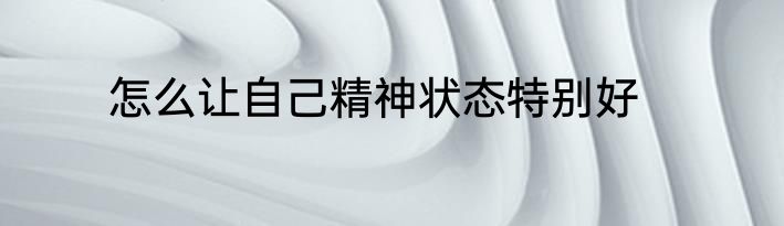 怎么让自己精神状态特别好