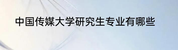 中国传媒大学研究生专业有哪些