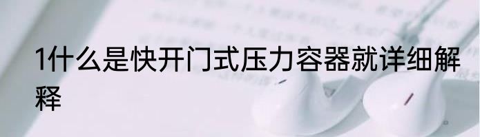 1什么是快开门式压力容器就详细解释